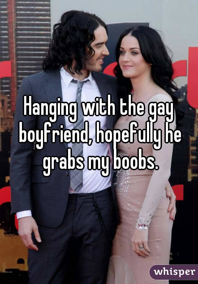 Hanging with the gay boyfriend, hopefully he grabs my boobs.