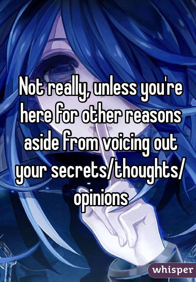 Not really, unless you're here for other reasons aside from voicing out your secrets/thoughts/opinions