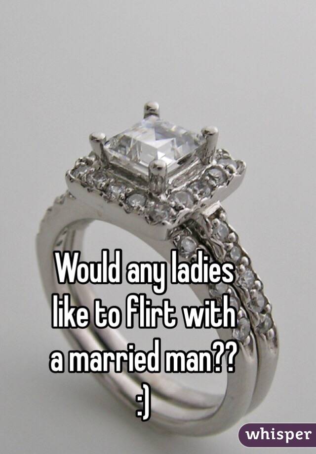 Would any ladies 
like to flirt with 
a married man??
:)