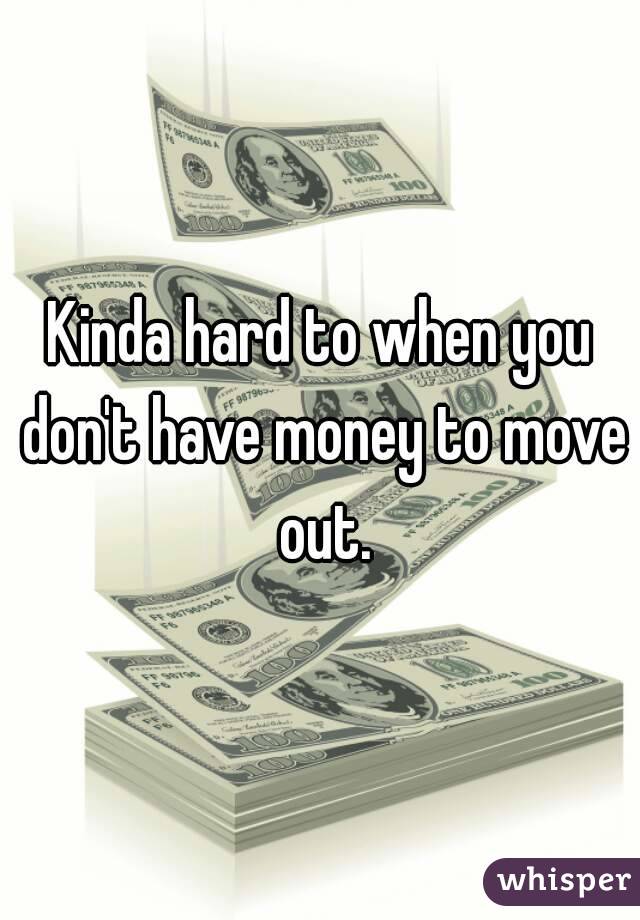 Kinda hard to when you don't have money to move out.
