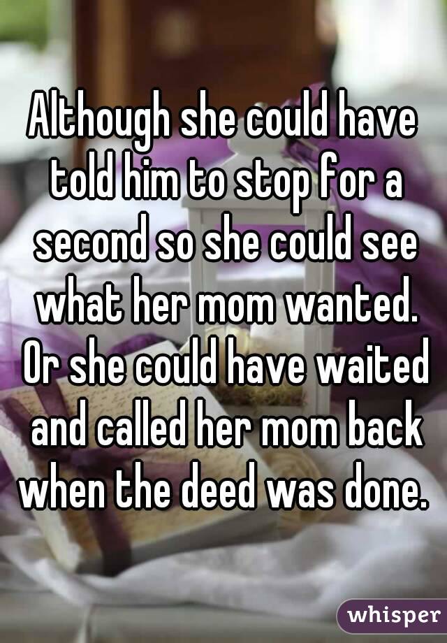 Although she could have told him to stop for a second so she could see what her mom wanted. Or she could have waited and called her mom back when the deed was done. 