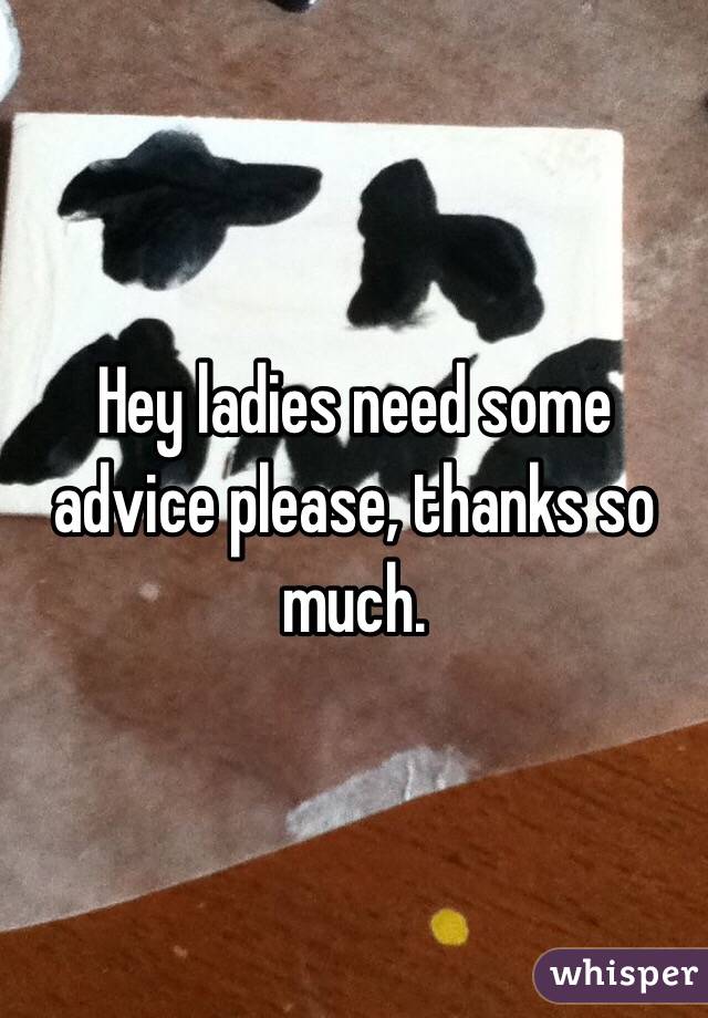Hey ladies need some advice please, thanks so much.