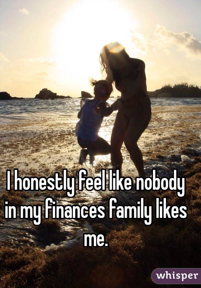 I honestly feel like nobody in my finances family likes me. 