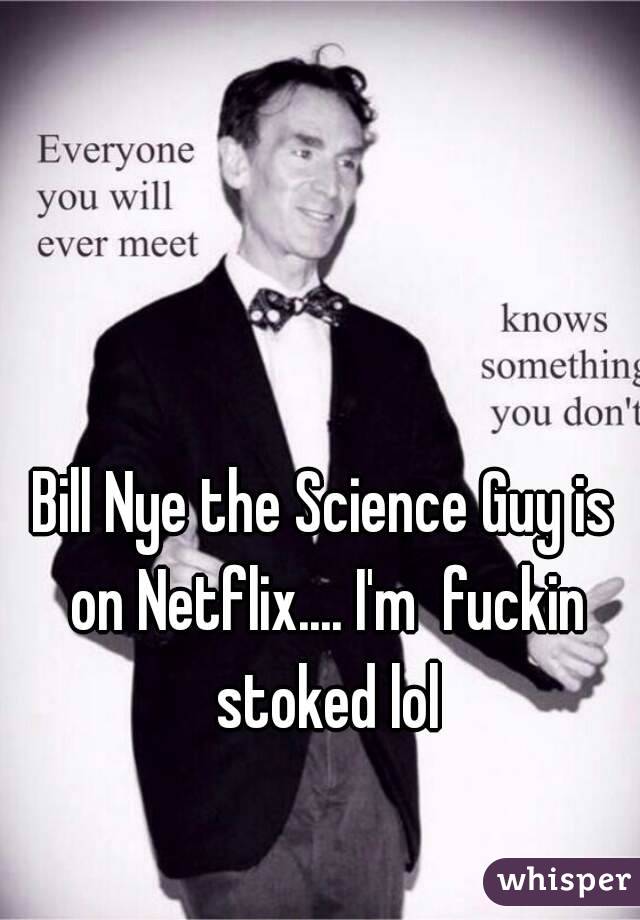 Bill Nye the Science Guy is on Netflix.... I'm  fuckin stoked lol