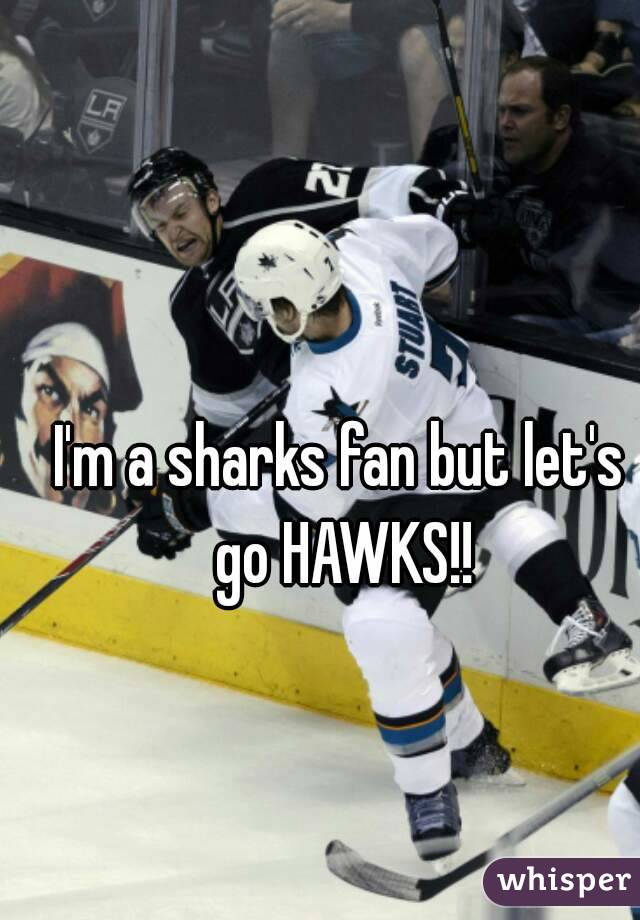 I'm a sharks fan but let's go HAWKS!!