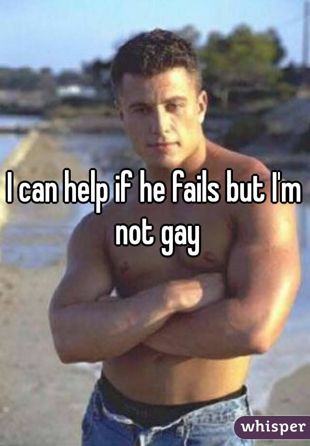 I can help if he fails but I'm not gay