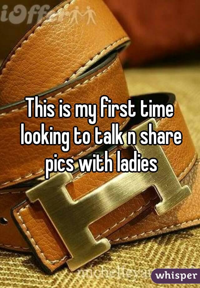 This is my first time looking to talk n share pics with ladies