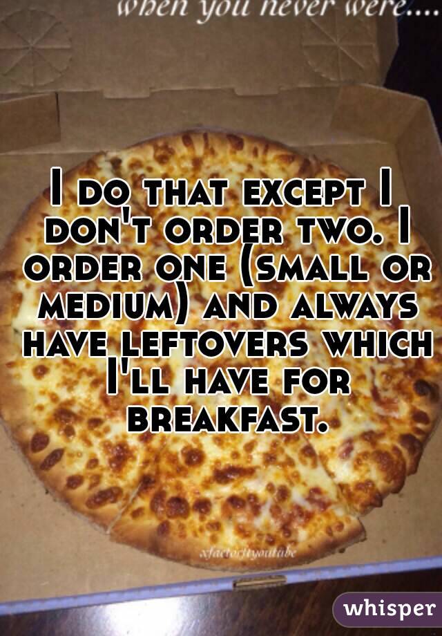 I do that except I don't order two. I order one (small or medium) and always have leftovers which I'll have for breakfast.