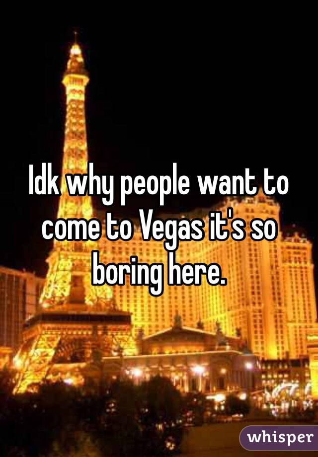Idk why people want to come to Vegas it's so boring here. 