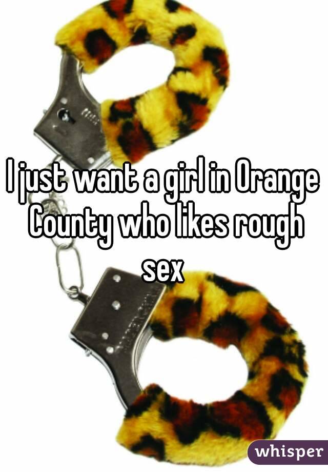 I just want a girl in Orange County who likes rough sex 