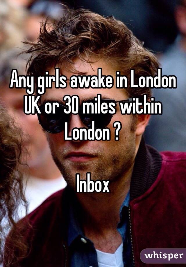 Any girls awake in London UK or 30 miles within London ?

Inbox 