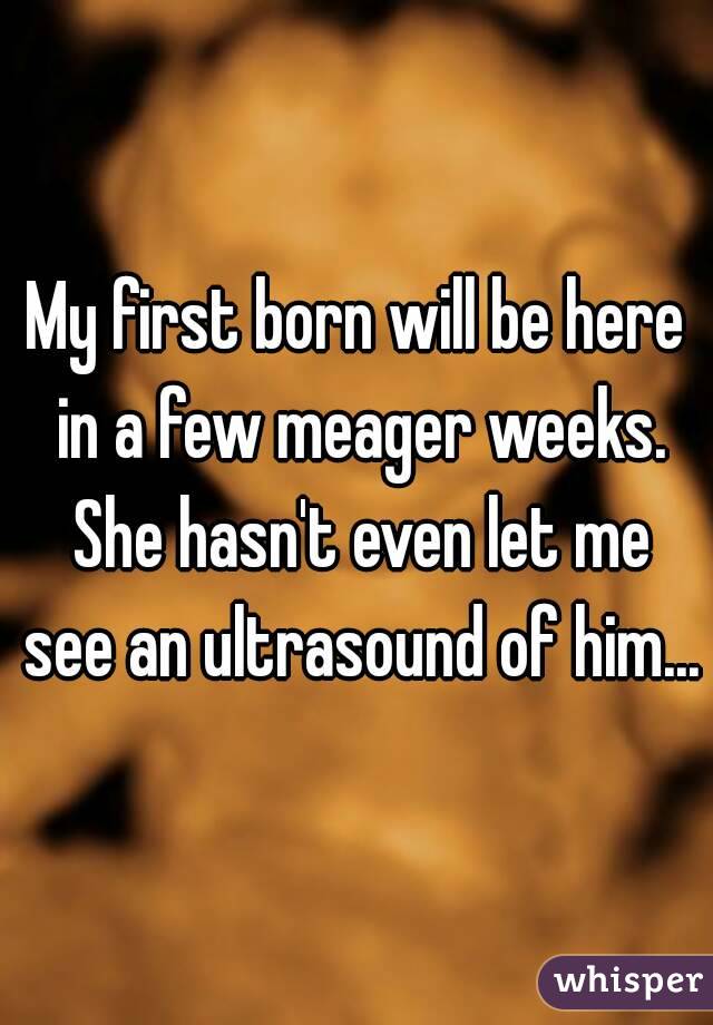 My first born will be here in a few meager weeks. She hasn't even let me see an ultrasound of him...