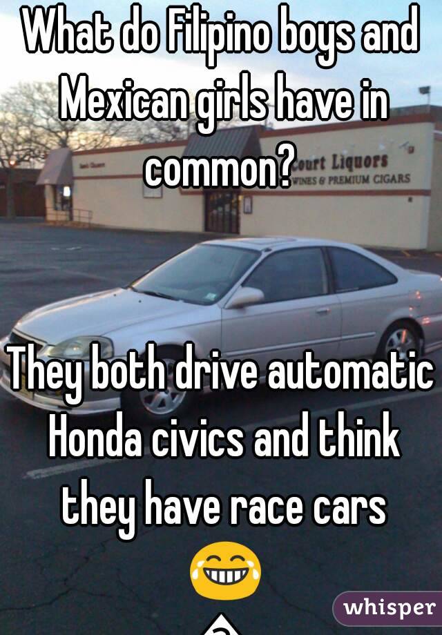 What do Filipino boys and Mexican girls have in common? 


They both drive automatic Honda civics and think they have race cars 😂😂