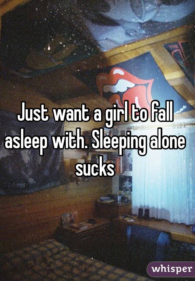 Just want a girl to fall asleep with. Sleeping alone sucks 