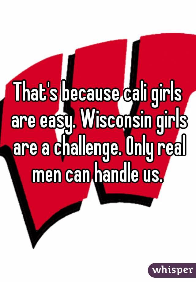 That's because cali girls are easy. Wisconsin girls are a challenge. Only real men can handle us. 