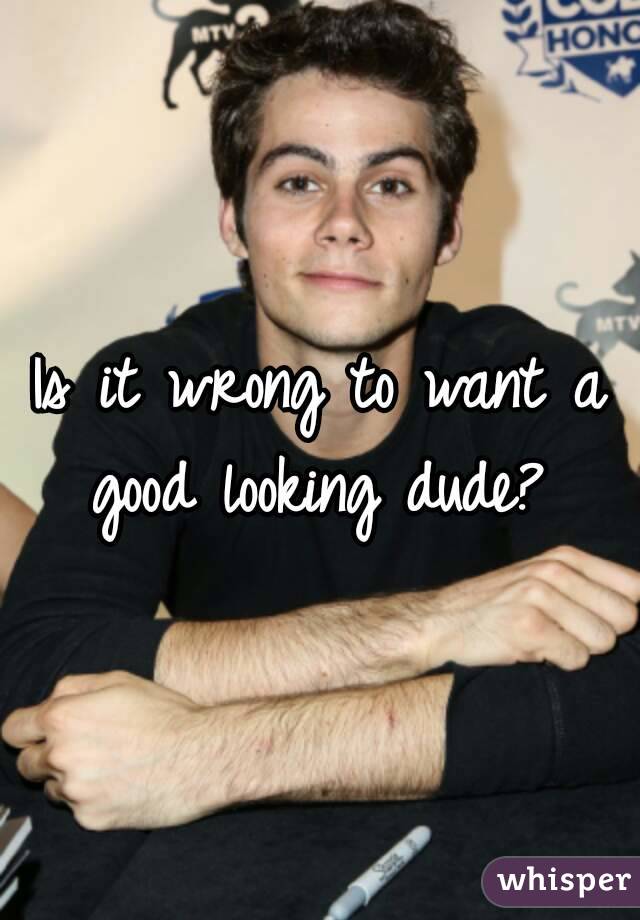 Is it wrong to want a good looking dude? 