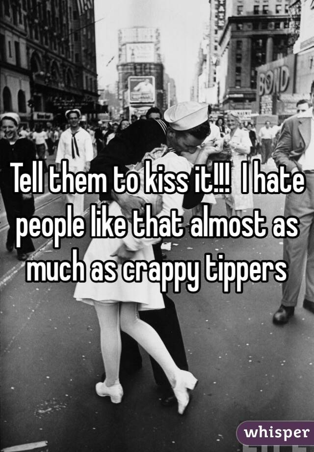 Tell them to kiss it!!!  I hate people like that almost as much as crappy tippers