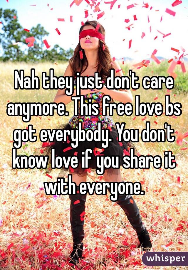Nah they just don't care anymore. This free love bs got everybody. You don't know love if you share it with everyone.