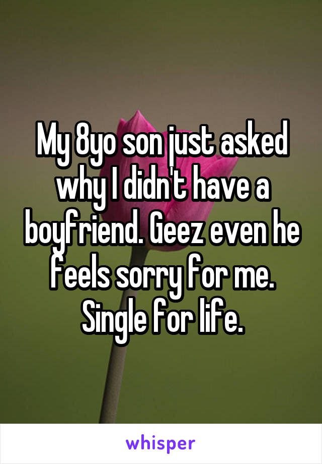 My 8yo son just asked why I didn't have a boyfriend. Geez even he feels sorry for me. Single for life.