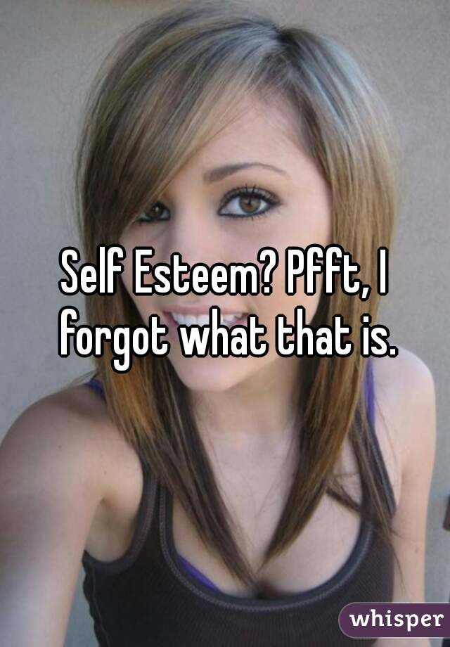 Self Esteem? Pfft, I forgot what that is.