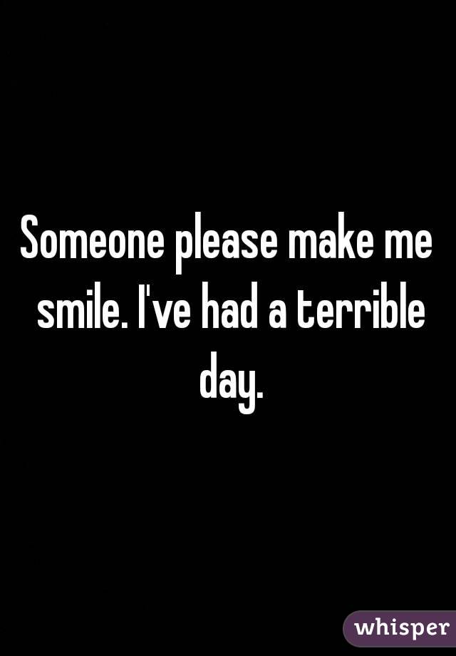 Someone please make me smile. I've had a terrible day.