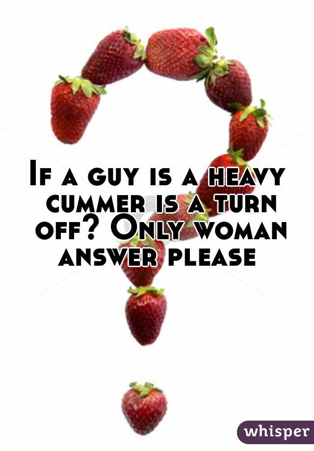 If a guy is a heavy cummer is a turn off? Only woman answer please 