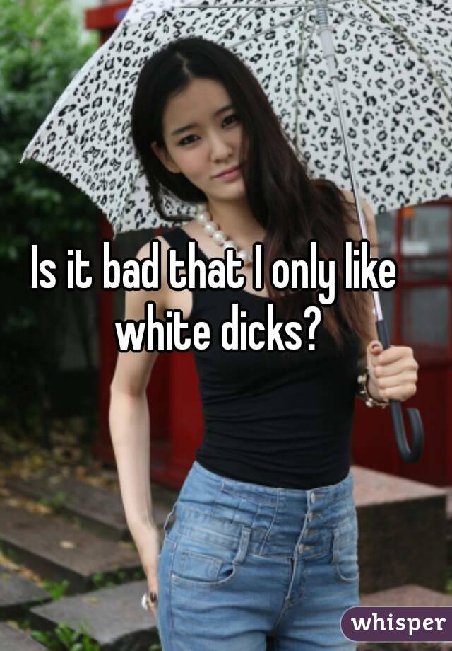 Is it bad that I only like white dicks?