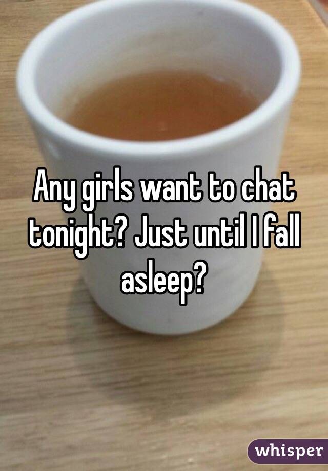 Any girls want to chat tonight? Just until I fall asleep?