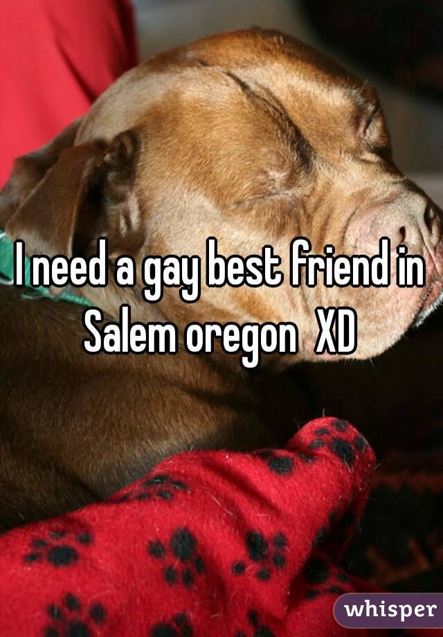 I need a gay best friend in Salem oregon  XD 
