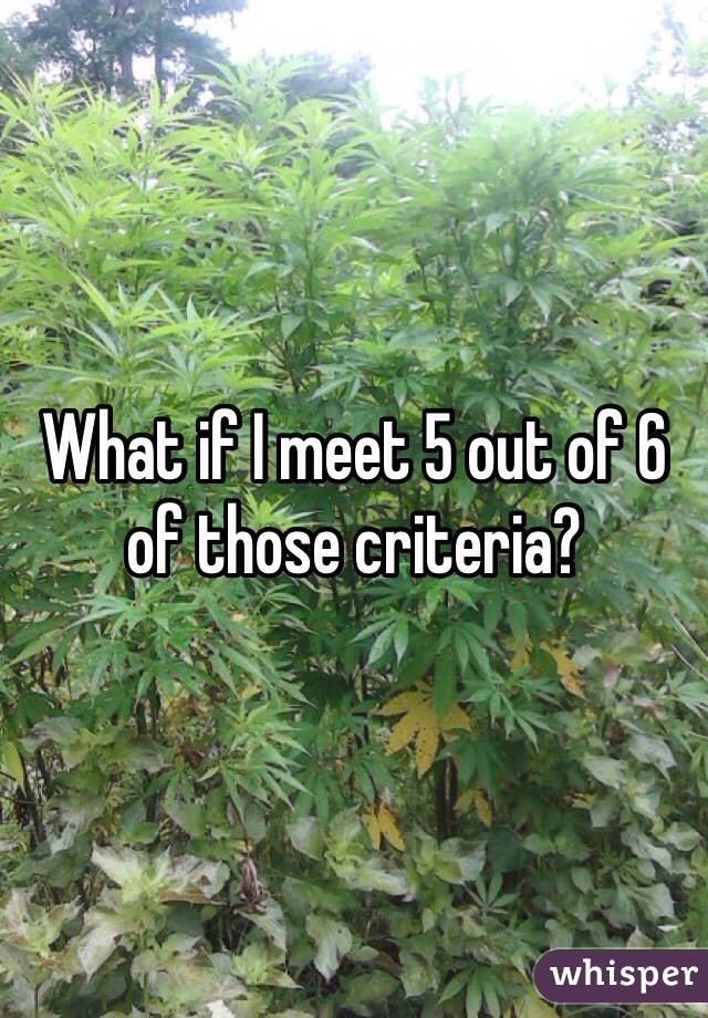What if I meet 5 out of 6 of those criteria?