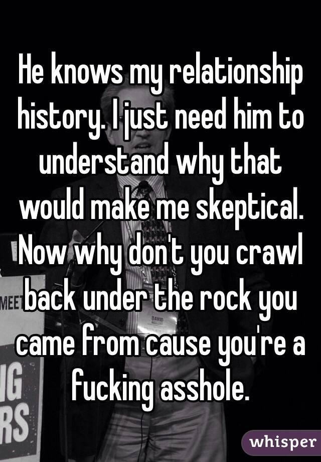 He knows my relationship history. I just need him to understand why that would make me skeptical. Now why don't you crawl back under the rock you came from cause you're a fucking asshole.