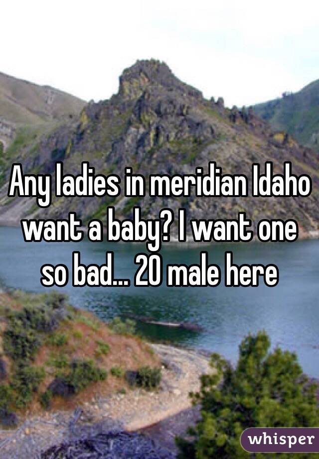 Any ladies in meridian Idaho want a baby? I want one so bad... 20 male here 