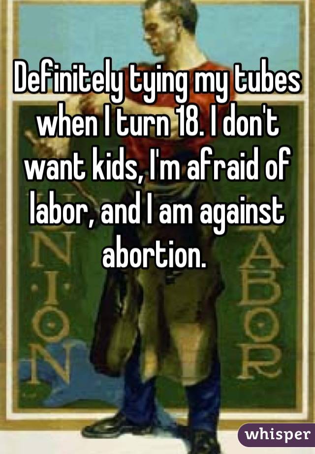 Definitely tying my tubes when I turn 18. I don't want kids, I'm afraid of labor, and I am against abortion. 