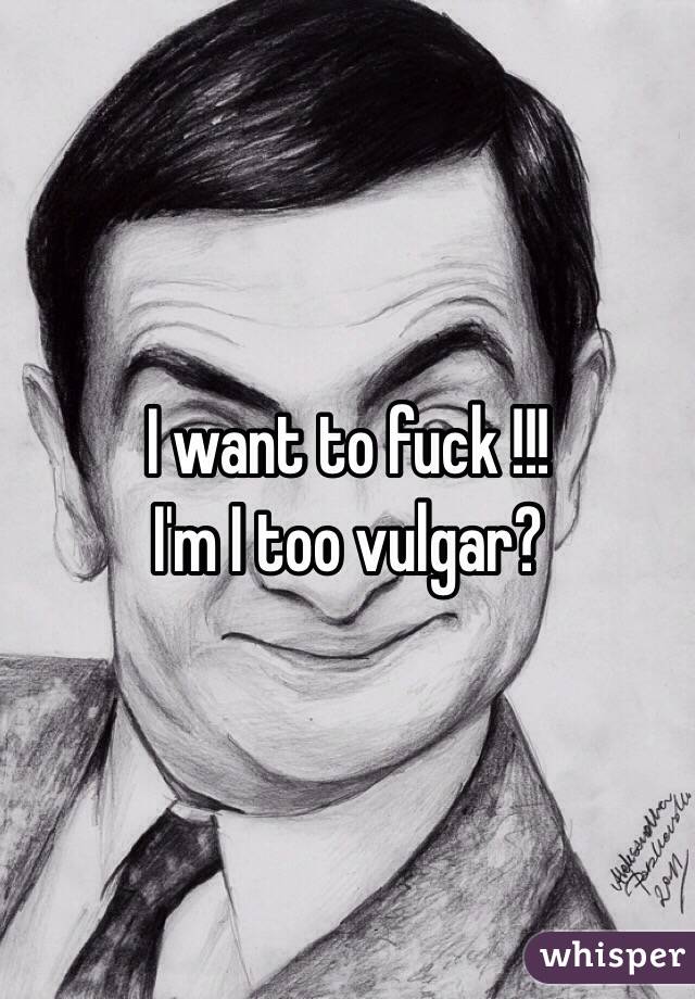 I want to fuck !!!
I'm I too vulgar?