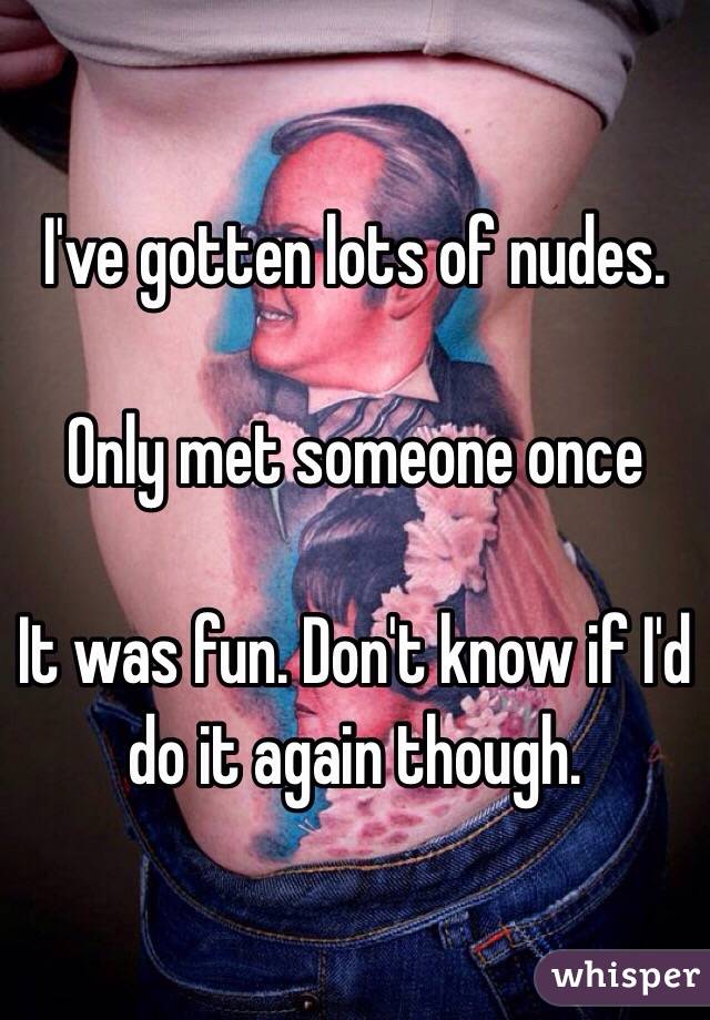 I've gotten lots of nudes.

Only met someone once

It was fun. Don't know if I'd do it again though.