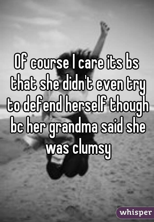 Of course I care its bs that she didn't even try to defend herself though bc her grandma said she was clumsy