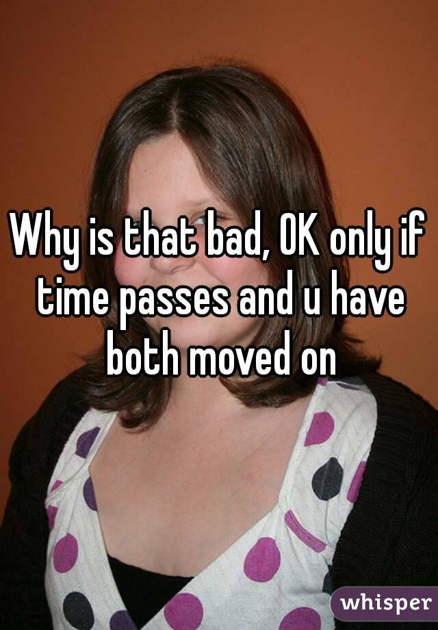 Why is that bad, OK only if time passes and u have both moved on