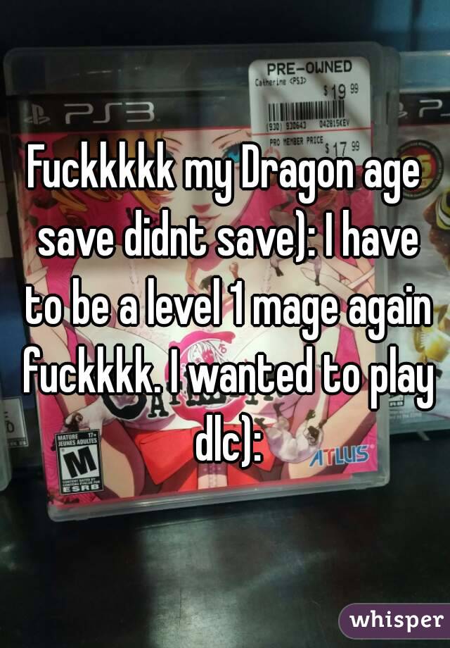 Fuckkkkk my Dragon age save didnt save): I have to be a level 1 mage again fuckkkk. I wanted to play dlc):