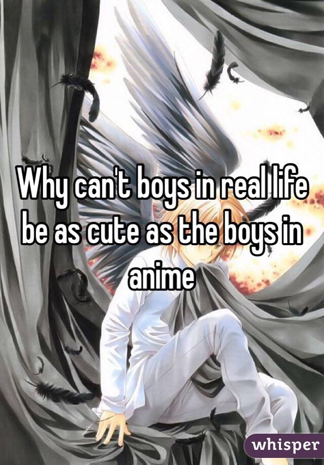 Why can't boys in real life be as cute as the boys in anime
