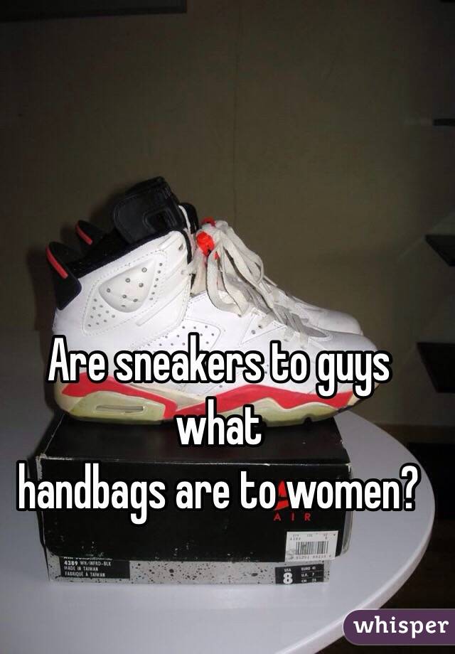 Are sneakers to guys 
what
handbags are to women?