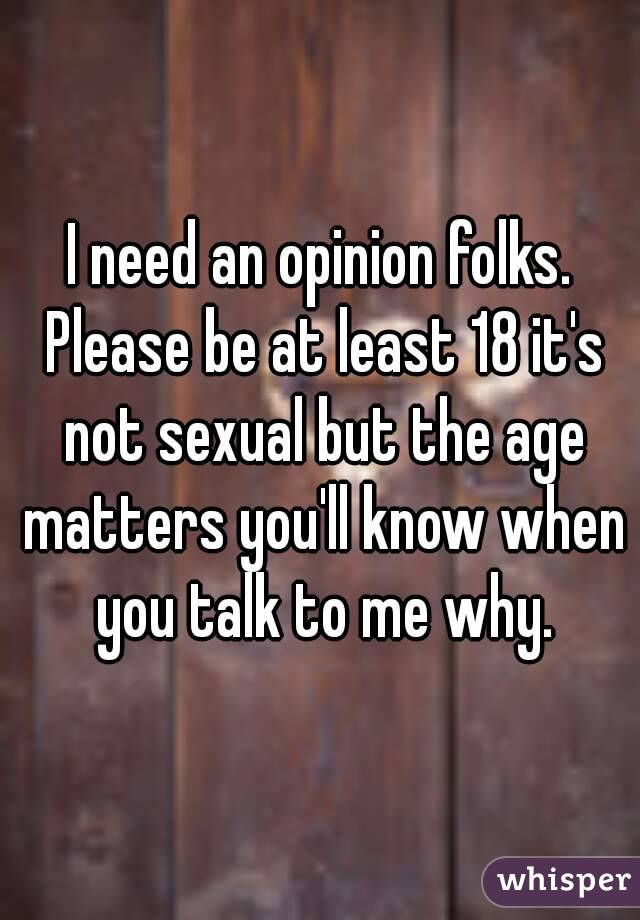 I need an opinion folks. Please be at least 18 it's not sexual but the age matters you'll know when you talk to me why.