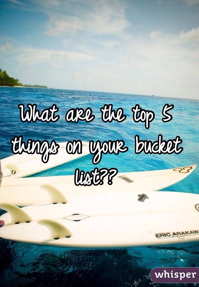 What are the top 5 things on your bucket list??