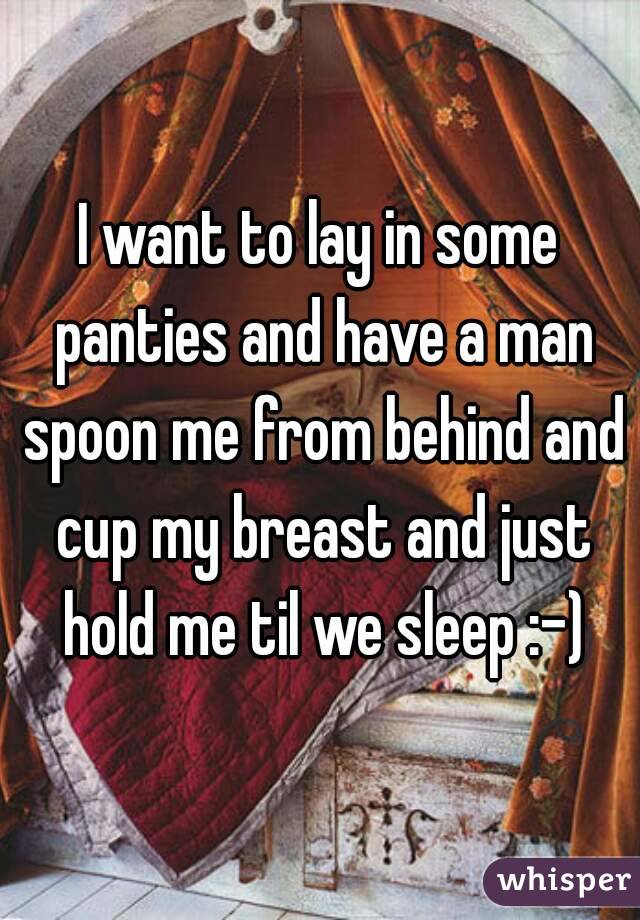 I want to lay in some panties and have a man spoon me from behind and cup my breast and just hold me til we sleep :-)