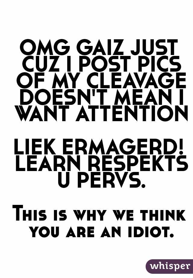 OMG GAIZ JUST CUZ I POST PICS OF MY CLEAVAGE DOESN'T MEAN I WANT ATTENTION

LIEK ERMAGERD! LEARN RESPEKTS U PERVS.

This is why we think you are an idiot.