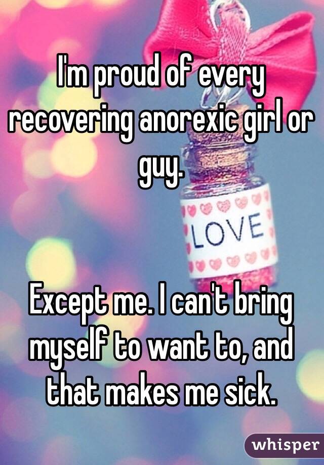 I'm proud of every recovering anorexic girl or guy.


Except me. I can't bring myself to want to, and that makes me sick.