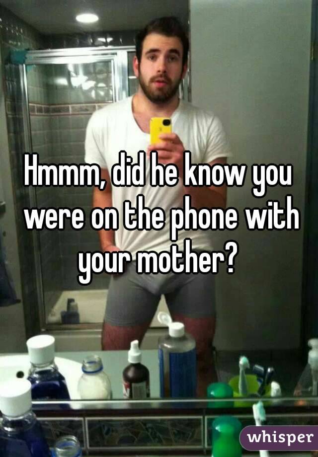 Hmmm, did he know you were on the phone with your mother? 