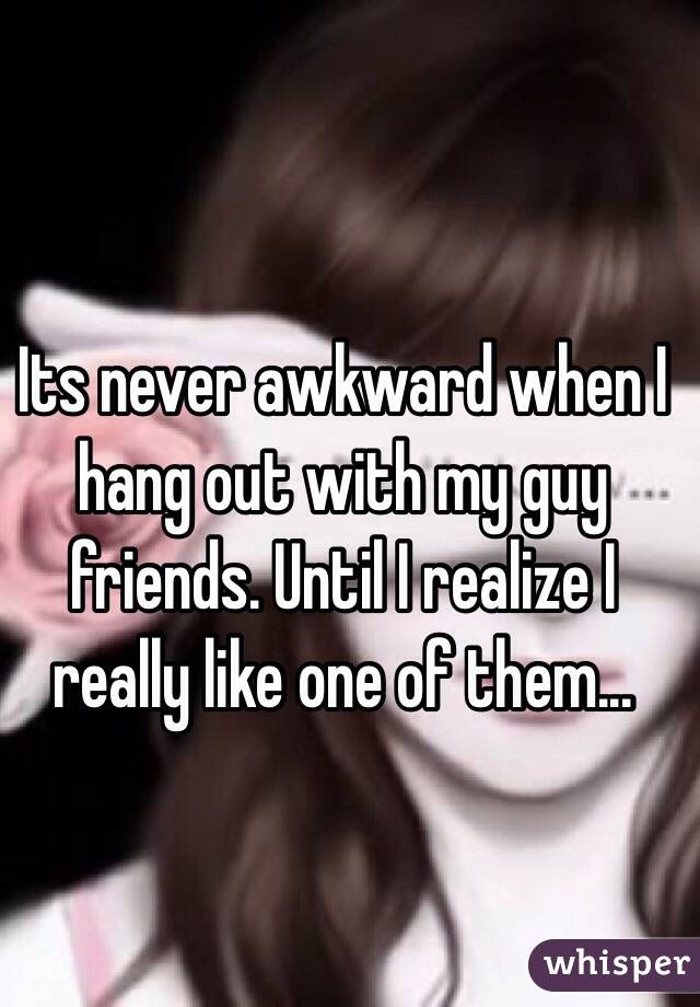 Its never awkward when I hang out with my guy friends. Until I realize I really like one of them... 