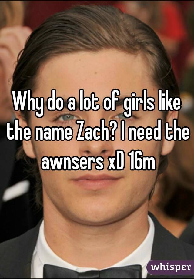 Why do a lot of girls like the name Zach? I need the awnsers xD 16m