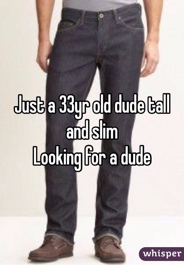 Just a 33yr old dude tall and slim 
Looking for a dude