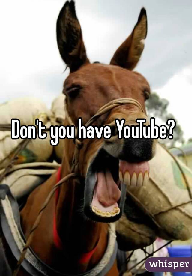 Don't you have YouTube? 
